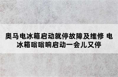 奥马电冰箱启动就停故障及维修 电冰箱嗡嗡响启动一会儿又停